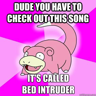 Dude you have to check out this song It's called 
bed intruder - Dude you have to check out this song It's called 
bed intruder  Slowpoke