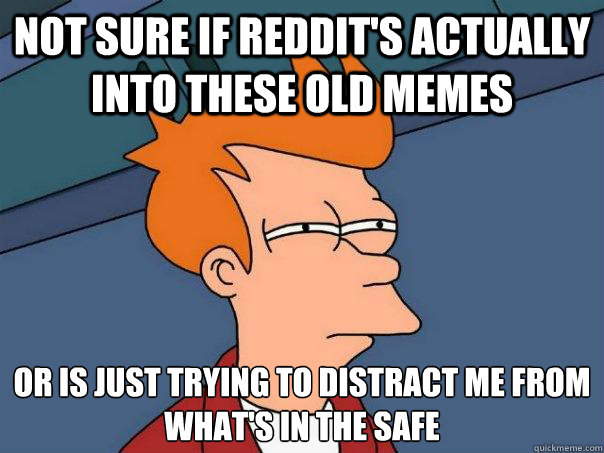 Not sure if reddit's actually into these old memes or is just trying to distract me from what's in the safe - Not sure if reddit's actually into these old memes or is just trying to distract me from what's in the safe  Futurama Fry