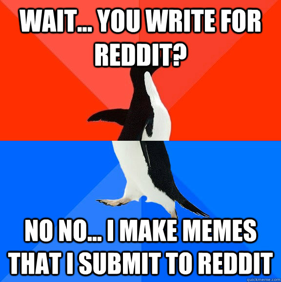 Wait... You write for Reddit? No no... I make memes that I submit to reddit  Socially Awesome Awkward Penguin