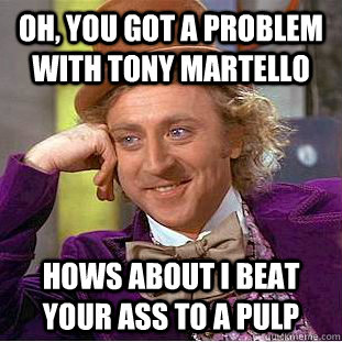 Oh, you got a problem with Tony Martello Hows about I beat your ass to a pulp - Oh, you got a problem with Tony Martello Hows about I beat your ass to a pulp  Condescending Wonka