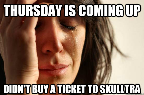 Thursday is coming up Didn't buy a ticket to skulltra  First World Problems