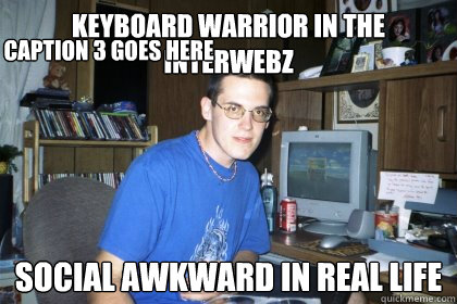 Keyboard Warrior in the interwebz Social awkward in real life Caption 3 goes here - Keyboard Warrior in the interwebz Social awkward in real life Caption 3 goes here  Eliace meme