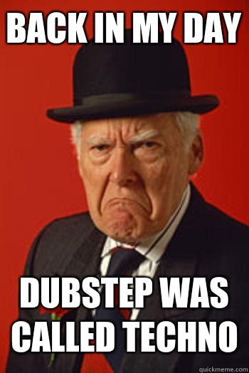 Back in my day Dubstep was called techno   Pissed old guy