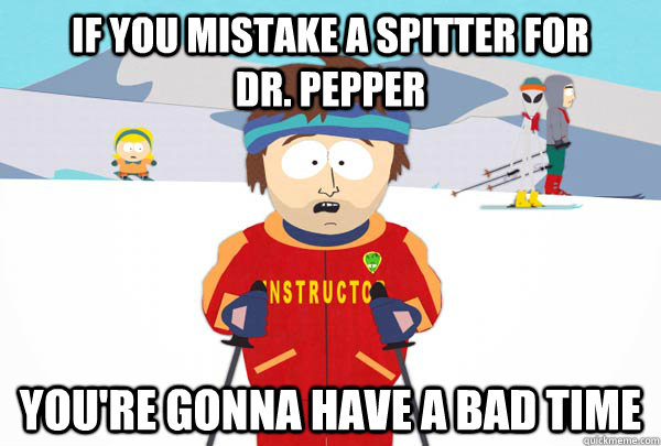 If you mistake a spitter for         dr. pepper You're gonna have a bad time  Super Cool Ski Instructor