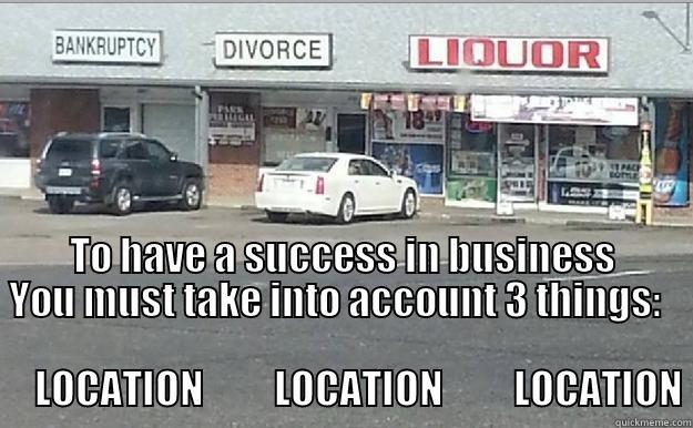 Location Location Location -  TO HAVE A SUCCESS IN BUSINESS YOU MUST TAKE INTO ACCOUNT 3 THINGS:                                                                                                LOCATION         LOCATION         LOCATION Misc