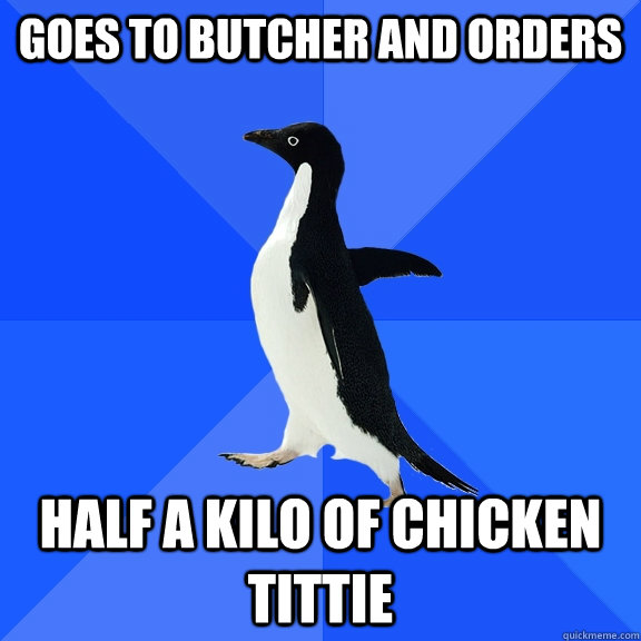 Goes to butcher and orders Half a kilo of chicken tittie  Socially Awkward Penguin