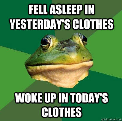 fell asleep in yesterday's clothes  woke up in today's clothes - fell asleep in yesterday's clothes  woke up in today's clothes  Foul Bachelor Frog