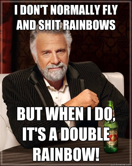 I don't normally fly and shit rainbows but when I do, it's a DOUBLE rainbow!  The Most Interesting Man In The World