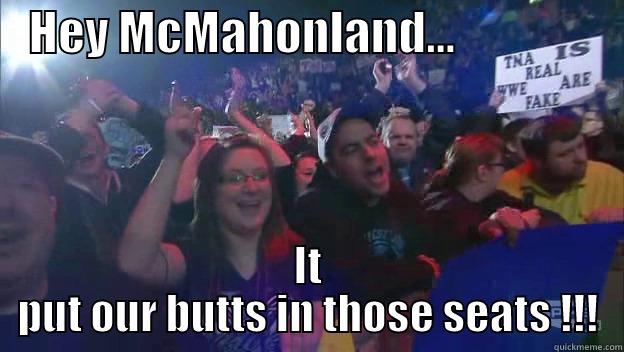    HEY MCMAHONLAND...                   IT PUT OUR BUTTS IN THOSE SEATS !!! Misc