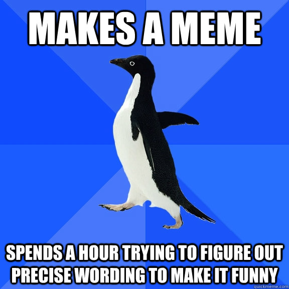 makes a meme spends a hour trying to figure out precise wording to make it funny  Socially Awkward Penguin