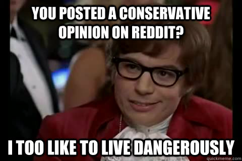 you posted a conservative opinion on Reddit? i too like to live dangerously - you posted a conservative opinion on Reddit? i too like to live dangerously  Dangerously - Austin Powers
