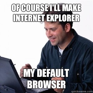 Of course i'll make internet explorer My default browser - Of course i'll make internet explorer My default browser  Lonely Computer Guy