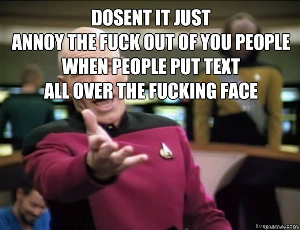 DOSENT IT JUST
ANNOY THE FUCK OUT OF YOU PEOPLE
WHEN PEOPLE PUT TEXT
ALL OVER THE FUCKING FACE   Annoyed Picard HD