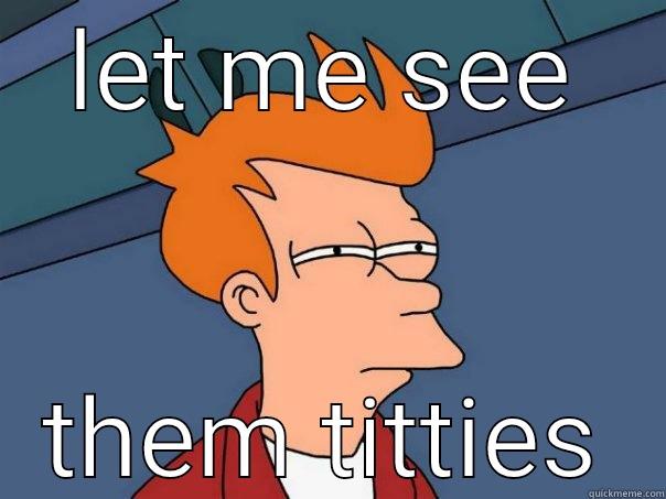 LET ME SEE THEM TITTIES Futurama Fry