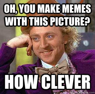 Oh, you make memes with this picture? How clever  Condescending Wonka