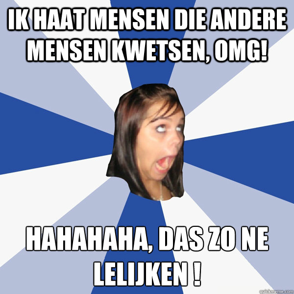 Ik haat mensen die andere mensen kwetsen, omg! Hahahaha, das zo ne lelijken é!   Annoying Facebook Girl