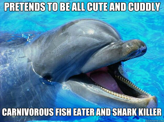 Pretends to be all cute and cuddly Carnivorous fish eater and shark killer  