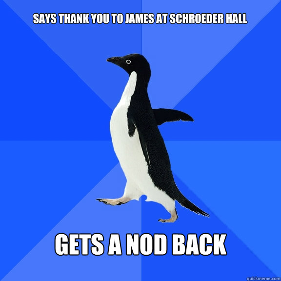 Says thank you to James at Schroeder Hall gets a nod back  Socially Awkward Penguin