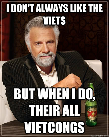 I don't always like the viets BUT WHEN I DO, their all vietcongs  The Most Interesting Man In The World