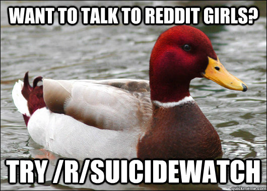 Want to talk to Reddit girls? try /r/suicidewatch  Malicious Advice Mallard