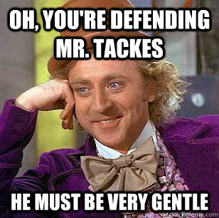 oh, you're defending mr. tackes he must be very gentle  Condescending Wonka