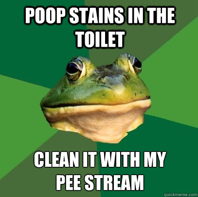 Poop stains in the toilet clean it with my 
pee stream  Foul Bachelor Frog