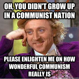 Oh, you didn't grow up in a communist nation please enlighten me on how wonderful communism REALLY is  Condescending Wonka