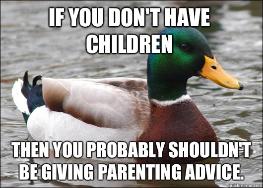If you don't have children then you probably shouldn't be giving parenting advice.   Actual Advice Mallard