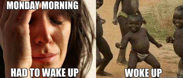 monday morning had to wake up woke up - monday morning had to wake up woke up  First World Problems  Third World Success