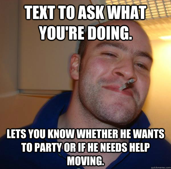 Text to ask what you're doing. Lets you know whether he wants to party or if he needs help moving. - Text to ask what you're doing. Lets you know whether he wants to party or if he needs help moving.  Misc