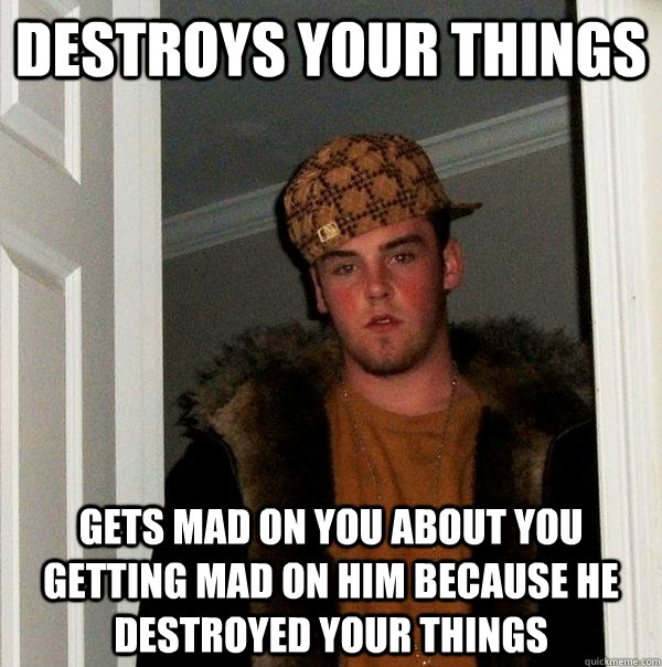 DESTROYS YOUR THINGS GETS MAD ON YOU ABOUT YOU GETTING MAD ON HIM BECAUSE HE DESTROYED YOUR THINGS  Scumbag Steve