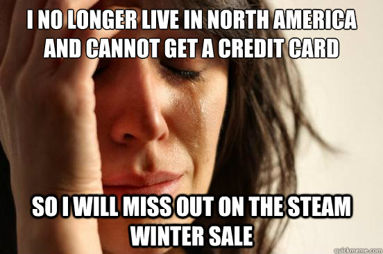 I no longer live in North America and cannot get a credit card so I will miss out on the Steam Winter Sale  First World Problems
