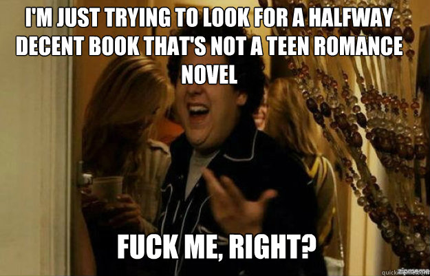 I'm Just trying to look for a halfway decent book that's not a teen romance novel FUCK ME, RIGHT?  fuck me right
