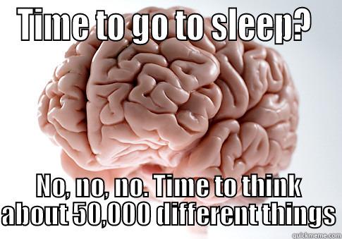 TIME TO GO TO SLEEP?  NO, NO, NO. TIME TO THINK ABOUT 50,000 DIFFERENT THINGS Scumbag Brain