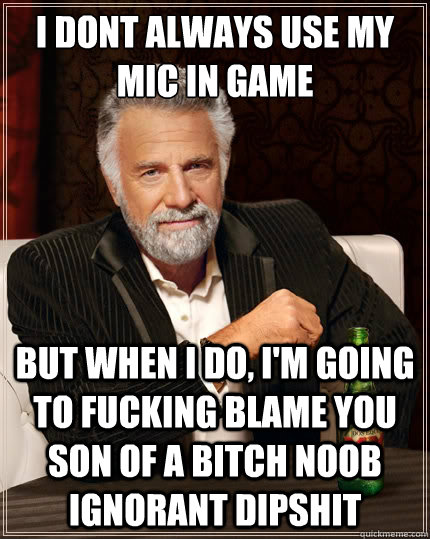 I dont always use my mic in game But when i do, I'm going to fucking blame you son of a bitch noob ignorant dipshit  The Most Interesting Man In The World