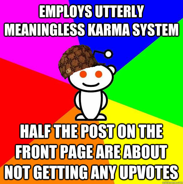 EMPLOYS UTTERLY MEANINGLESS KARMA SYSTEM HALF THE POST ON THE FRONT PAGE ARE ABOUT NOT GETTING ANY UPVOTES  Scumbag Redditor
