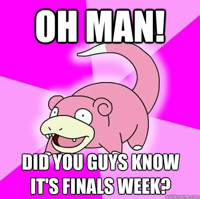 OH man! Did you guys know It's finals week?  Slowpoke