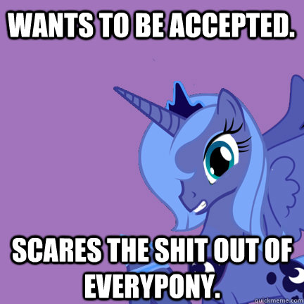 Wants to be accepted. Scares the shit out of everypony.  