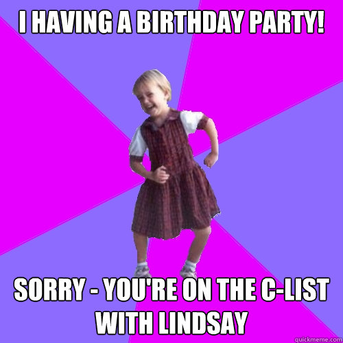 i HAVING A BIRTHDAY PARTY! SORRY - YOU'RE ON THE C-LIST WITH LINDSAY  Socially awesome kindergartener