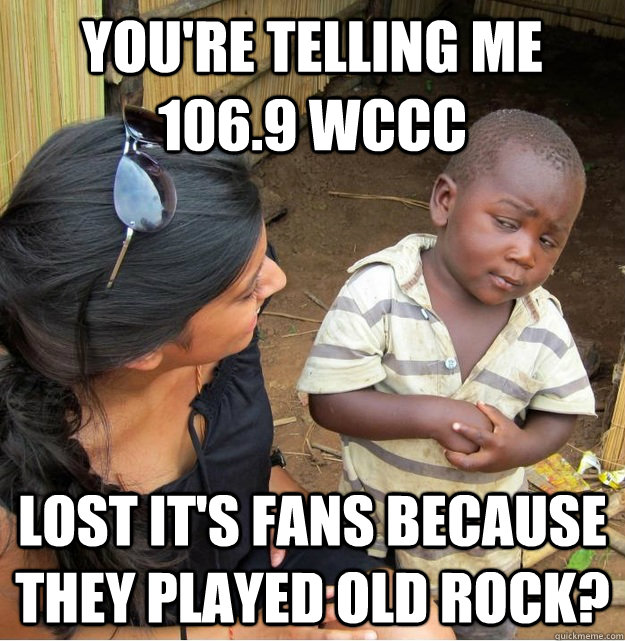 You're telling me 106.9 wccc lost it's fans because they played old rock? - You're telling me 106.9 wccc lost it's fans because they played old rock?  Skeptical Third World Kid
