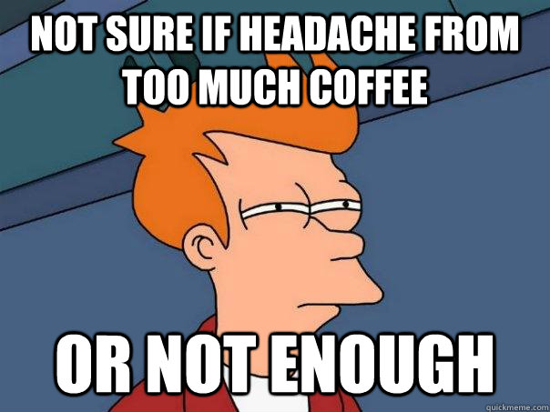 not sure if headache from too much coffee or not enough  Futurama Fry