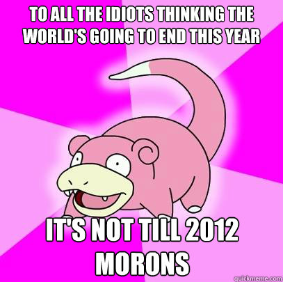 To all the idiots thinking the world's going to end this year it's not till 2012 morons  Slowpoke