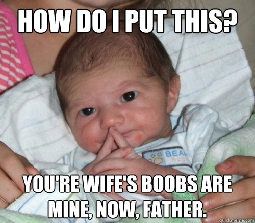How do i put this? you're wife's boobs are mine, now, father.  How do i put this Baby
