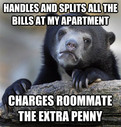 HANDLES AND SPLITS ALL THE BILLS AT MY APARTMENT CHARGES ROOMMATE THE EXTRA PENNY - HANDLES AND SPLITS ALL THE BILLS AT MY APARTMENT CHARGES ROOMMATE THE EXTRA PENNY  Misc