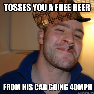 tosses you a free beer from his car going 40mph
 - tosses you a free beer from his car going 40mph
  Misunderstood Scumbag Good Guy Greg
