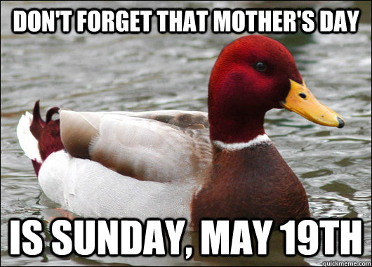 don't forget that mother's day is Sunday, May 19th  Malicious Advice Mallard