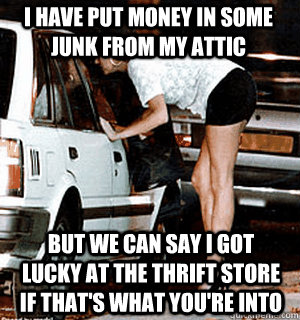 I have put money in some junk from my attic but we can say I got lucky at the thrift store if that's what you're into  Karma Whore