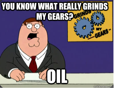 you know what really grinds my gears? oil - you know what really grinds my gears? oil  Family Guy Grinds My Gears