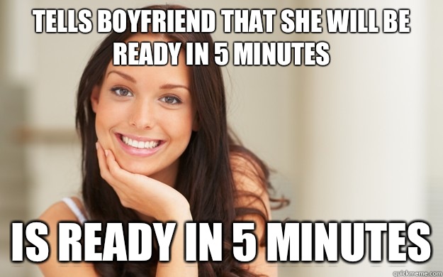Tells boyfriend that she will be ready in 5 minutes Is ready in 5 minutes  Good Girl Gina