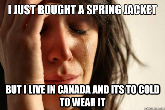 I just bought a spring jacket But i live in canada and its to cold to wear it  First World Problems
